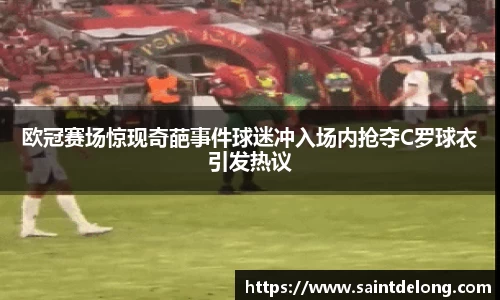 欧冠赛场惊现奇葩事件球迷冲入场内抢夺C罗球衣引发热议