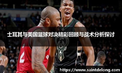 士耳其与美国篮球对决精彩回顾与战术分析探讨