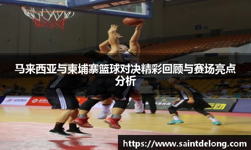 马来西亚与柬埔寨篮球对决精彩回顾与赛场亮点分析
